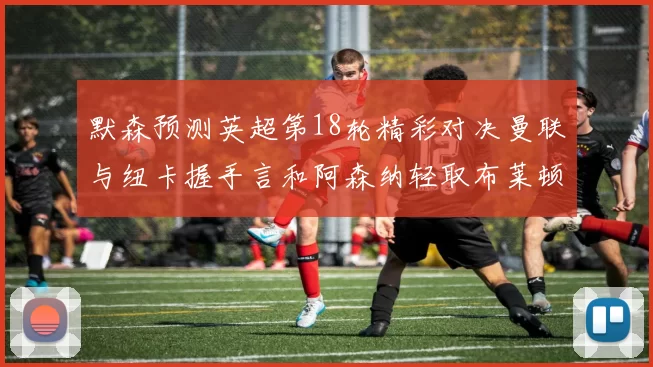 默森预测英超第18轮精彩对决曼联与纽卡握手言和阿森纳轻取布莱顿切尔西战平维拉