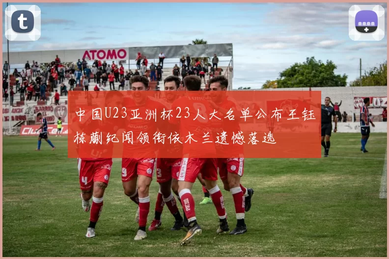 中国U23亚洲杯23人大名单公布王钰栋蒯纪闻领衔依木兰遗憾落选