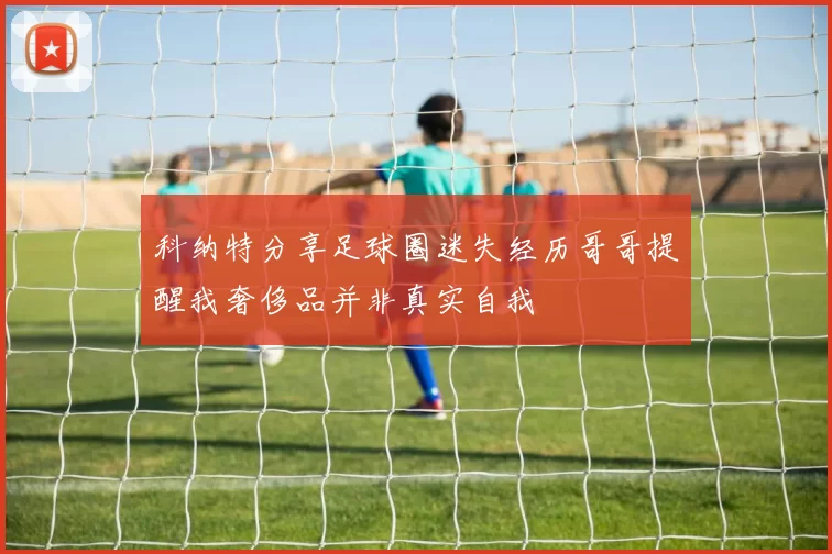 科纳特分享足球圈迷失经历哥哥提醒我奢侈品并非真实自我