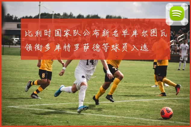 比利时国家队公布新名单库尔图瓦领衔多库特罗萨德等球员入选