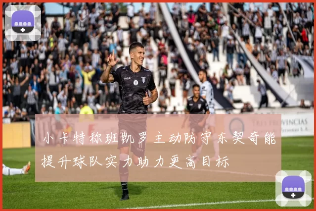 小卡特称班凯罗主动防守东契奇能提升球队实力助力更高目标