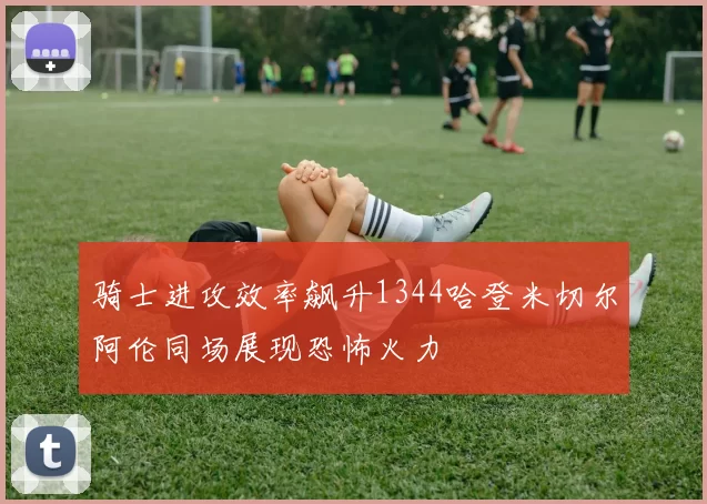 骑士进攻效率飙升1344哈登米切尔阿伦同场展现恐怖火力