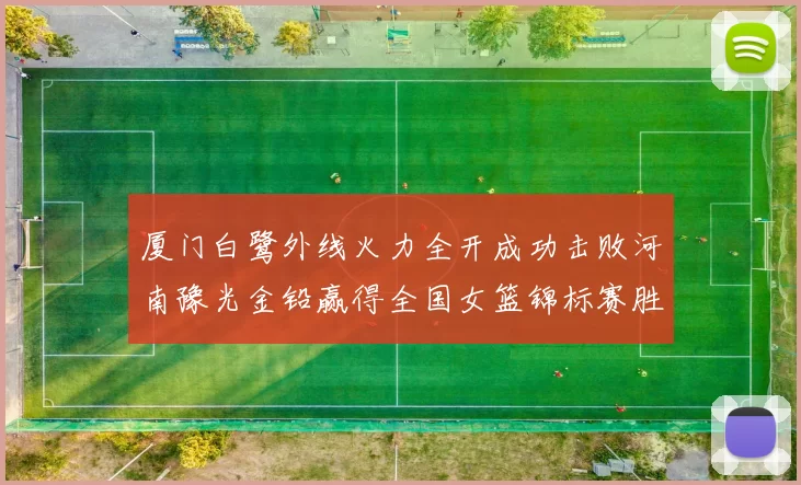 厦门白鹭外线火力全开成功击败河南豫光金铅赢得全国女篮锦标赛胜利