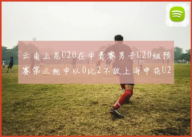 云南玉昆U20在中青赛男子U20组预赛第三轮中以0比2不敌上海申花U20