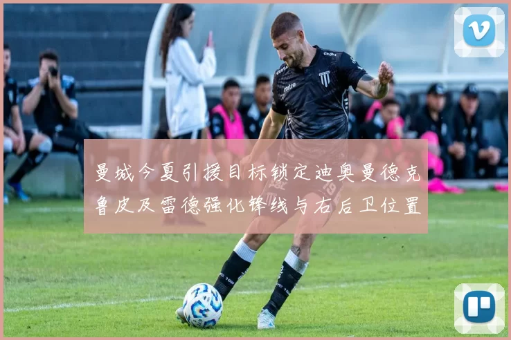 曼城今夏引援目标锁定迪奥曼德克鲁皮及雷德强化锋线与右后卫位置