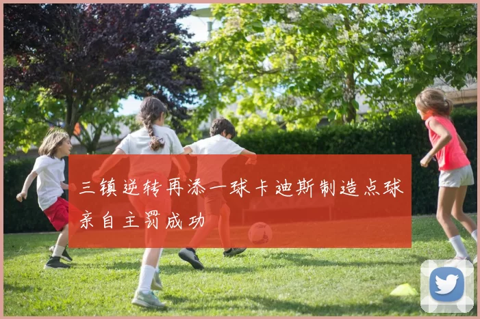 三镇逆转再添一球卡迪斯制造点球亲自主罚成功