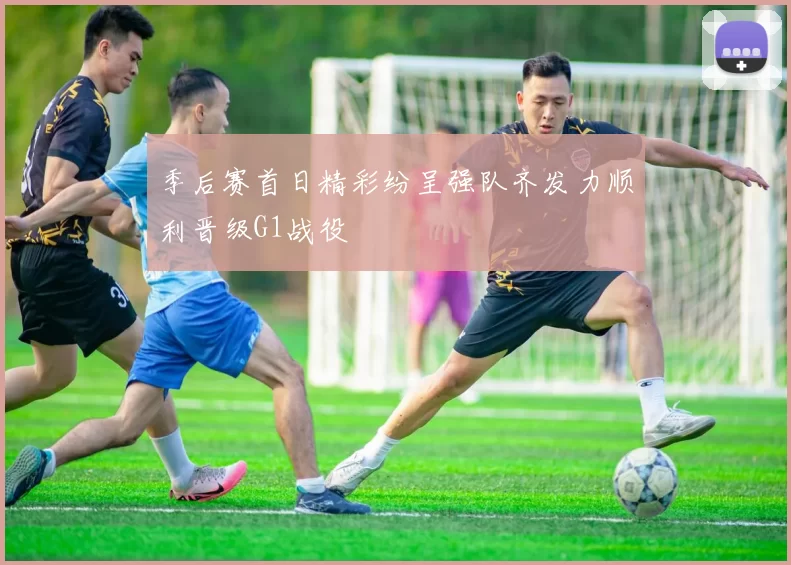 季后赛首日精彩纷呈强队齐发力顺利晋级G1战役