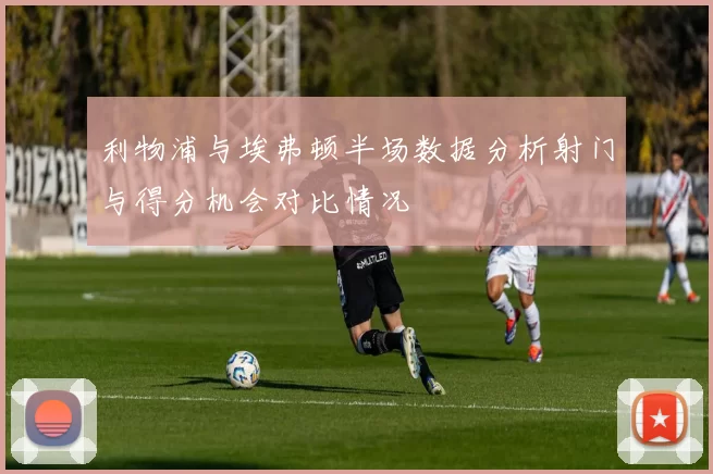 利物浦与埃弗顿半场数据分析射门与得分机会对比情况