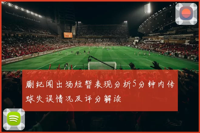 蒯纪闻出场短暂表现分析5分钟内传球失误情况及评分解读