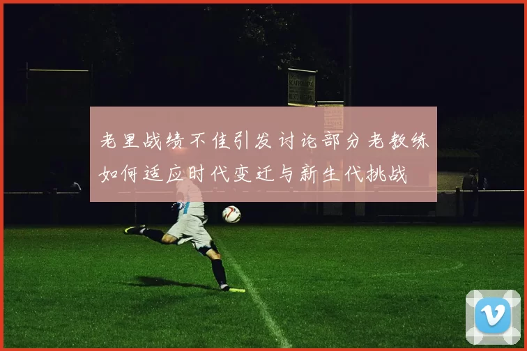 老里战绩不佳引发讨论部分老教练如何适应时代变迁与新生代挑战