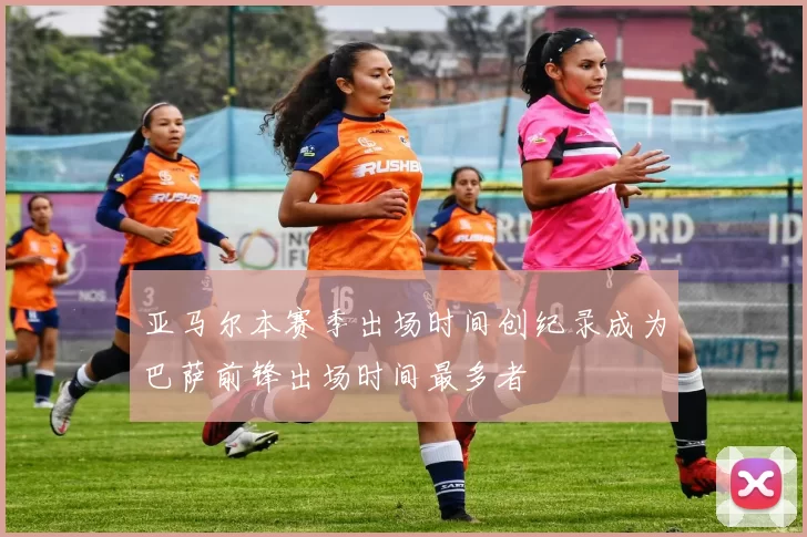 亚马尔本赛季出场时间创纪录成为巴萨前锋出场时间最多者