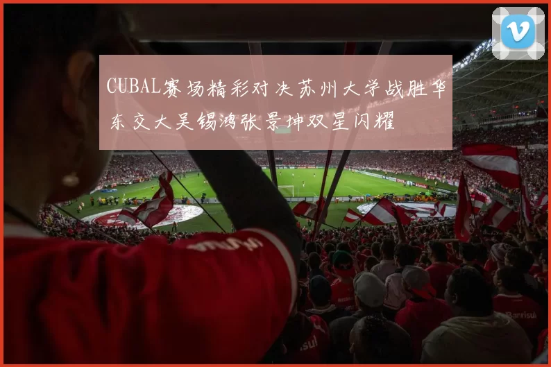 CUBAL赛场精彩对决苏州大学战胜华东交大吴锡鸿张景坤双星闪耀