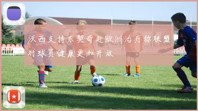 沃西支持东契奇赴欧洲治疗称联盟对球员健康更加开放