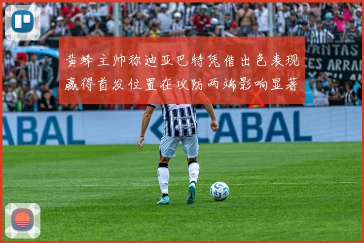 黄蜂主帅称迪亚巴特凭借出色表现赢得首发位置在攻防两端影响显著