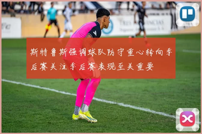斯特鲁斯强调球队防守重心转向季后赛关注季后赛表现至关重要