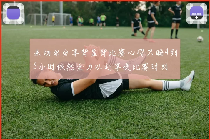 米切尔分享背靠背比赛心得只睡4到5小时依然全力以赴享受比赛时刻
