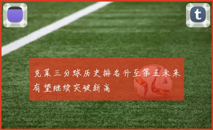 克莱三分球历史排名升至第五未来有望继续突破新高
