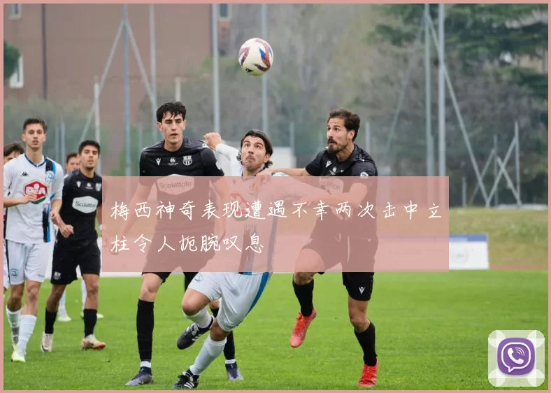 梅西神奇表现遭遇不幸两次击中立柱令人扼腕叹息