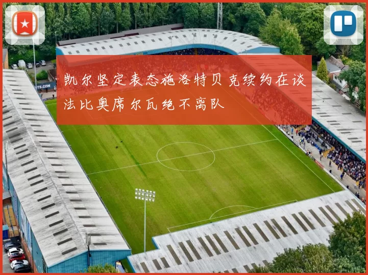 凯尔坚定表态施洛特贝克续约在谈法比奥席尔瓦绝不离队