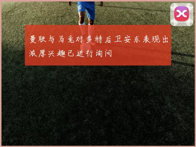 曼联与马竞对多特后卫安东表现出浓厚兴趣已进行询问