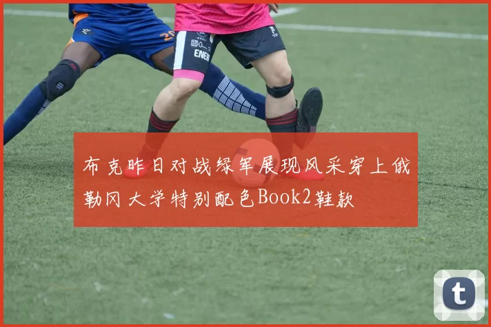 布克昨日对战绿军展现风采穿上俄勒冈大学特别配色Book2鞋款