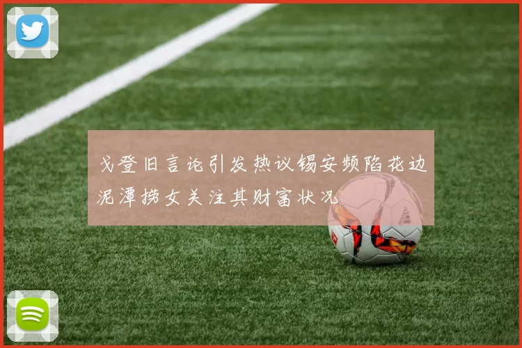 戈登旧言论引发热议锡安频陷花边泥潭捞女关注其财富状况