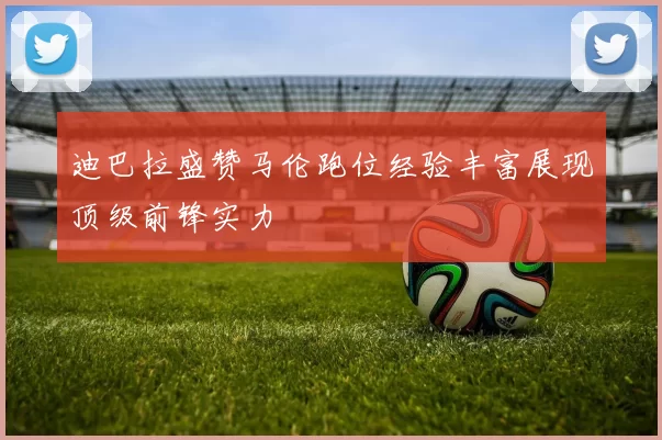 迪巴拉盛赞马伦跑位经验丰富展现顶级前锋实力