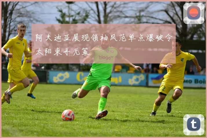 阿夫迪亚展现领袖风范单点爆破令太阳束手无策
