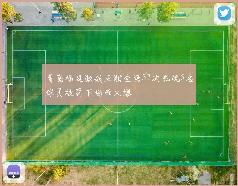 青岛福建激战正酣全场57次犯规5名球员被罚下场面火爆
