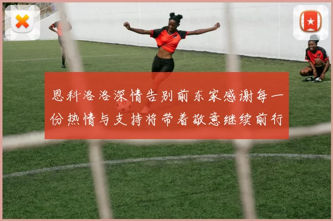 恩科洛洛深情告别前东家感谢每一份热情与支持将带着敬意继续前行