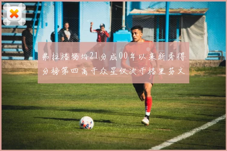 弗拉格场均21分成00年以来新秀得分榜第四高于众星仅次于格里芬文班和卢卡
